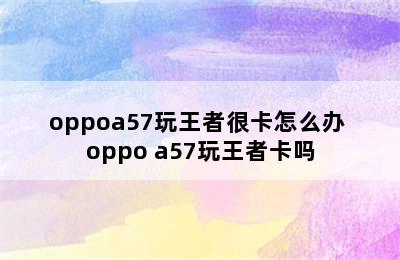 oppoa57玩王者很卡怎么办 oppo a57玩王者卡吗